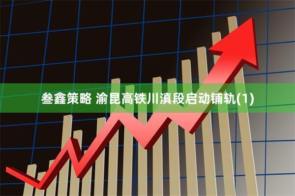 叁鑫策略 渝昆高铁川滇段启动铺轨(1)