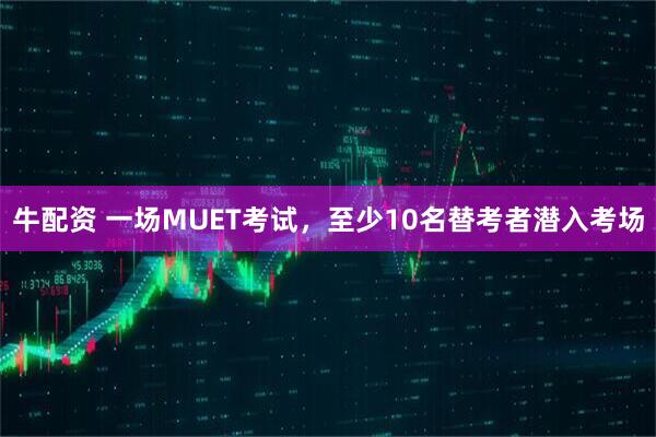 牛配资 一场MUET考试，至少10名替考者潜入考场